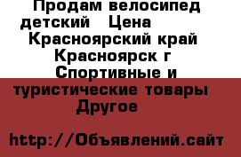 Продам велосипед детский › Цена ­ 1 000 - Красноярский край, Красноярск г. Спортивные и туристические товары » Другое   